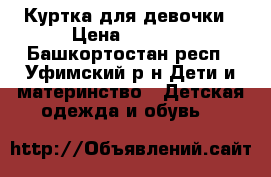 Куртка для девочки › Цена ­ 1 000 - Башкортостан респ., Уфимский р-н Дети и материнство » Детская одежда и обувь   